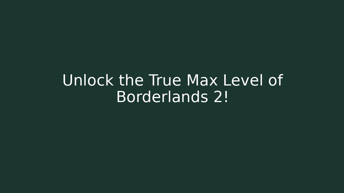 Unlock the True Max Level of Borderlands 2!