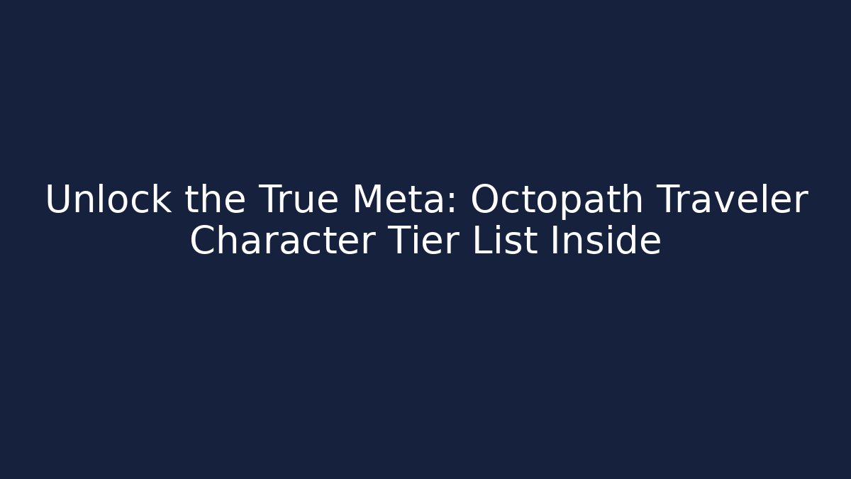 Unlock the True Meta: Octopath Traveler Character Tier List Inside