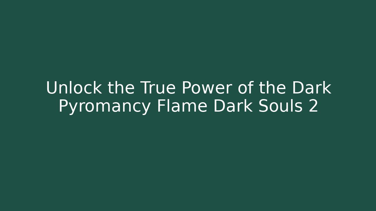 Unlock the True Power of the Dark Pyromancy Flame Dark Souls 2
