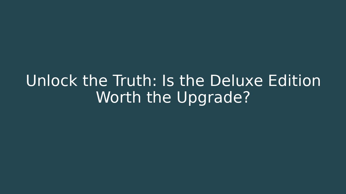 Unlock the Truth: Is the Deluxe Edition Worth the Upgrade?