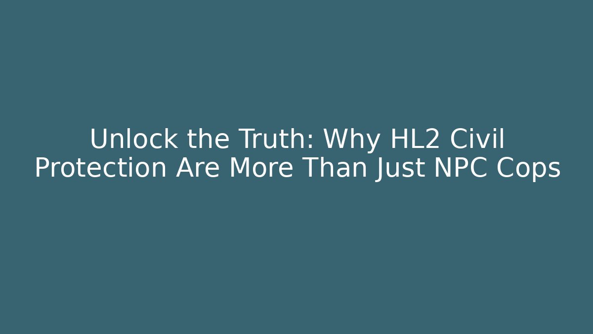 Unlock the Truth: Why HL2 Civil Protection Are More Than Just NPC Cops