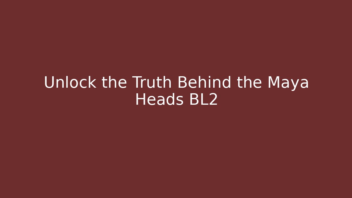 Unlock the Truth Behind the Maya Heads BL2