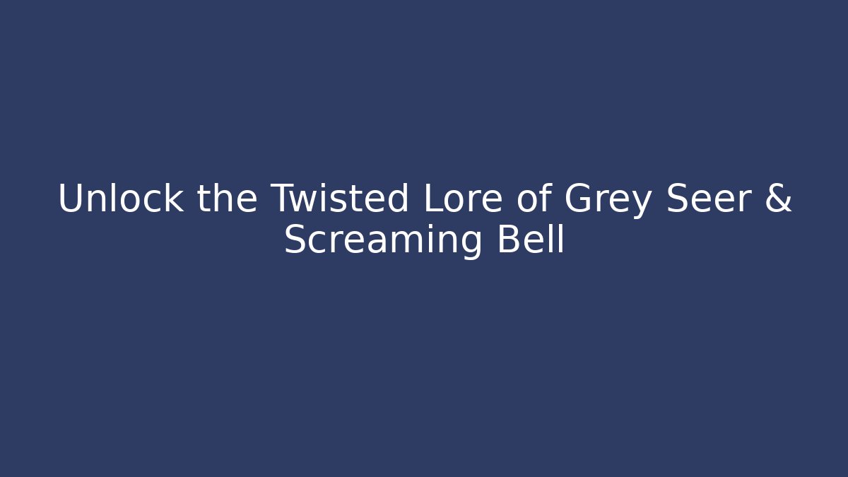 Unlock the Twisted Lore of Grey Seer & Screaming Bell