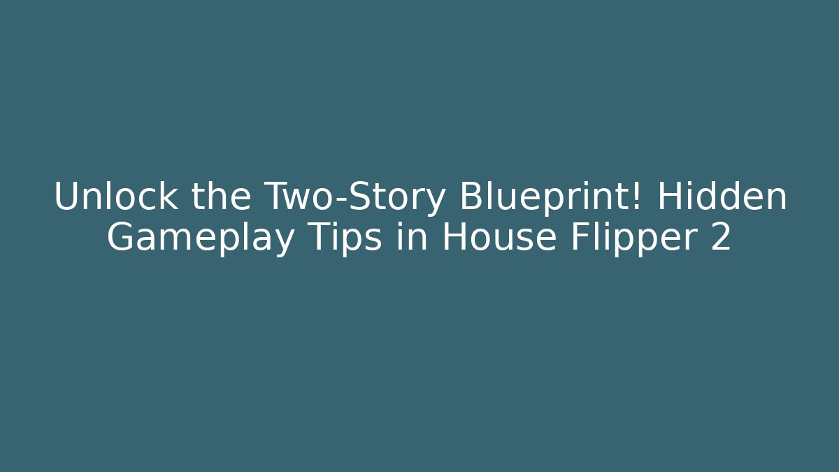 Unlock the Two-Story Blueprint! Hidden Gameplay Tips in House Flipper 2