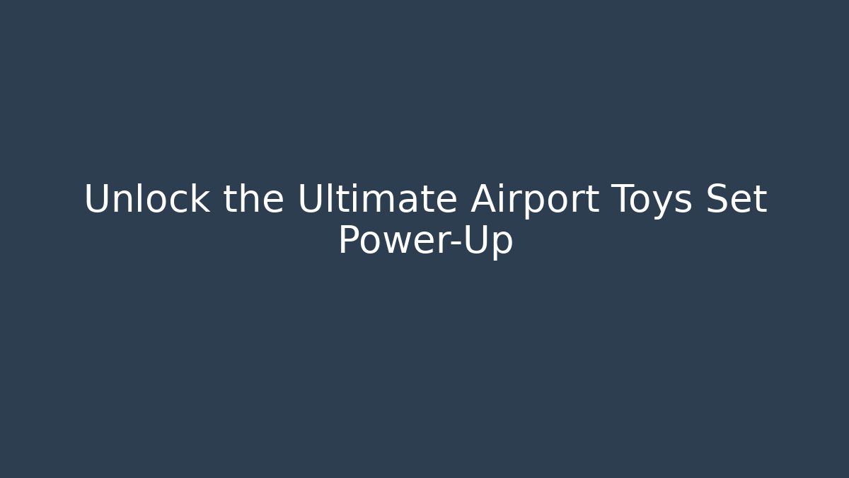 Unlock the Ultimate Airport Toys Set Power-Up