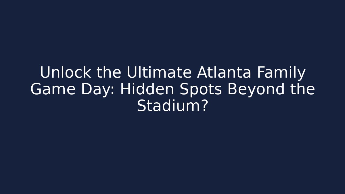Unlock the Ultimate Atlanta Family Game Day: Hidden Spots Beyond the Stadium?