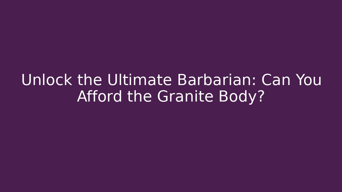 Unlock the Ultimate Barbarian: Can You Afford the Granite Body?