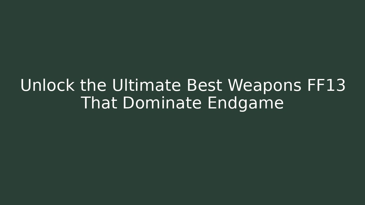 Unlock the Ultimate Best Weapons FF13 That Dominate Endgame