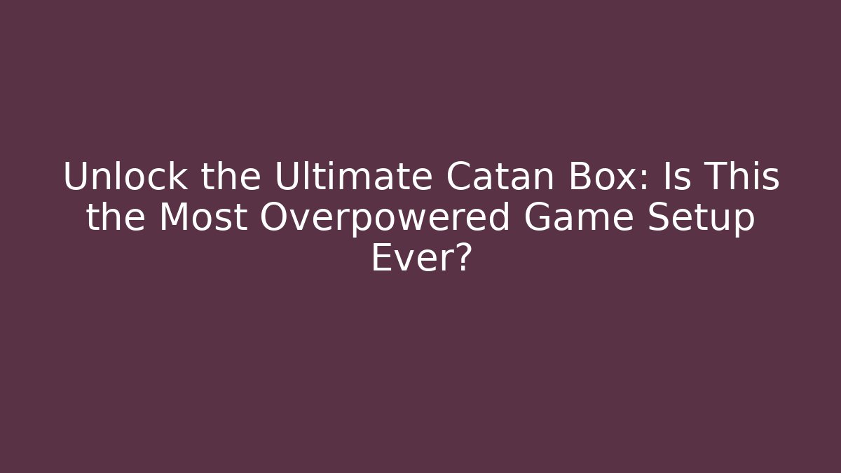 Unlock the Ultimate Catan Box: Is This the Most Overpowered Game Setup Ever?