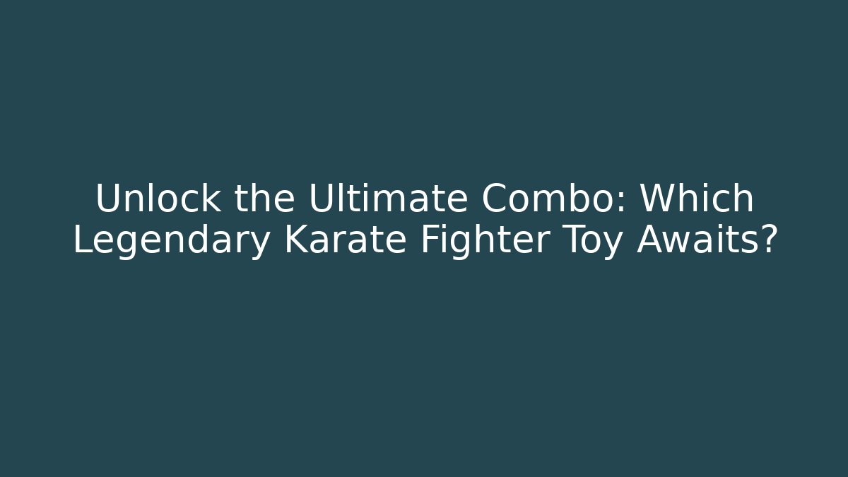 Unlock the Ultimate Combo: Which Legendary Karate Fighter Toy Awaits?