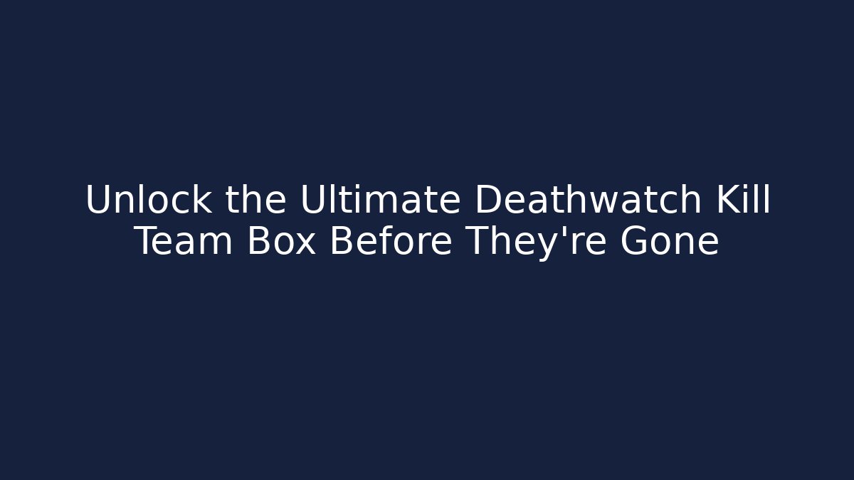 Unlock the Ultimate Deathwatch Kill Team Box Before They’re Gone