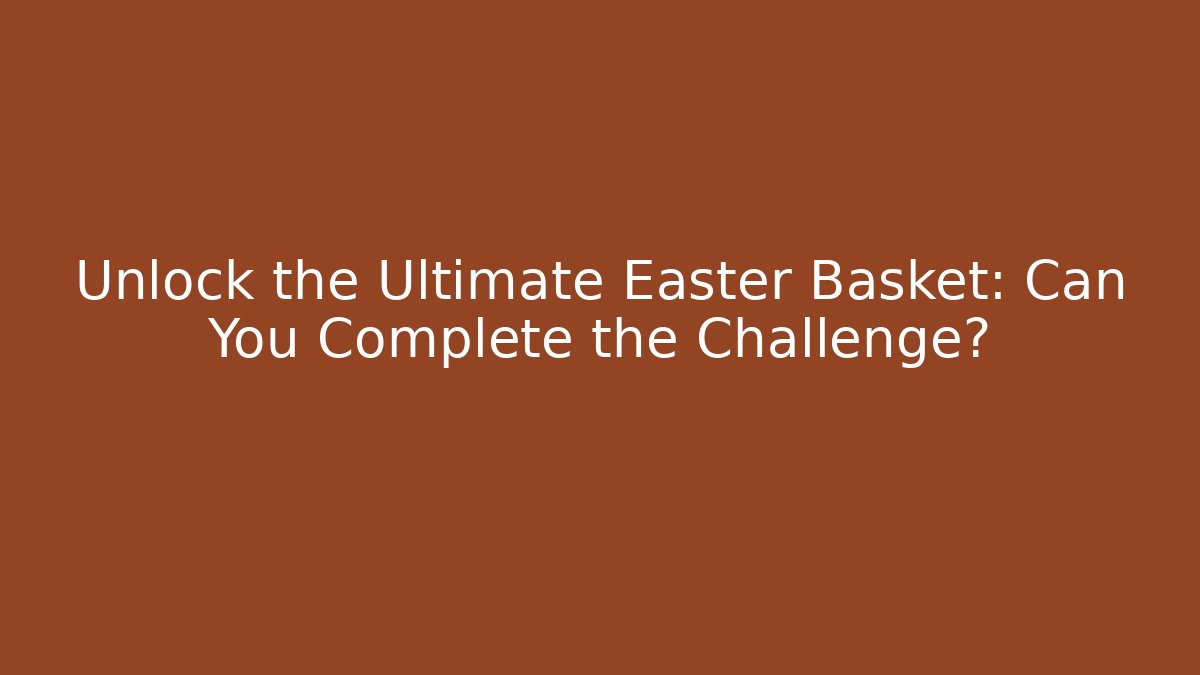 Unlock the Ultimate Easter Basket: Can You Complete the Challenge?