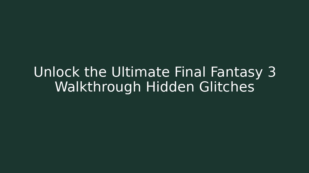 Unlock the Ultimate Final Fantasy 3 Walkthrough Hidden Glitches