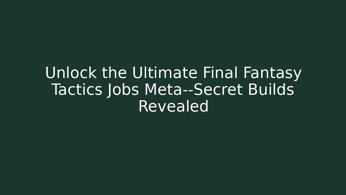 Unlock the Ultimate Final Fantasy Tactics Jobs Meta—Secret Builds Revealed