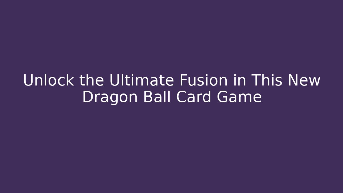 Unlock the Ultimate Fusion in This New Dragon Ball Card Game