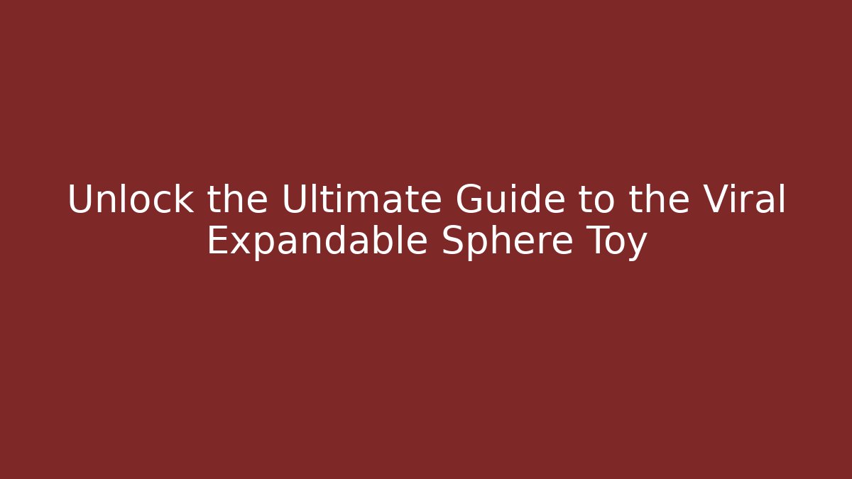 Unlock the Ultimate Guide to the Viral Expandable Sphere Toy