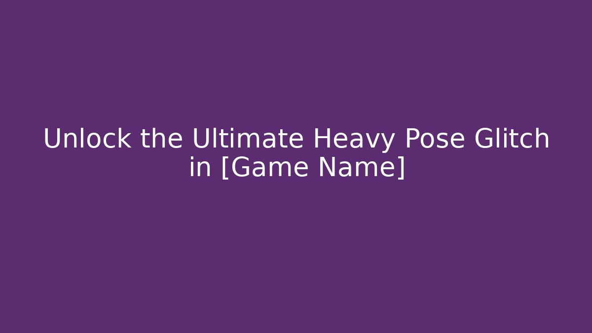 Unlock the Ultimate Heavy Pose Glitch in [Game Name]
