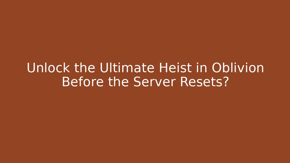 Unlock the Ultimate Heist in Oblivion Before the Server Resets?
