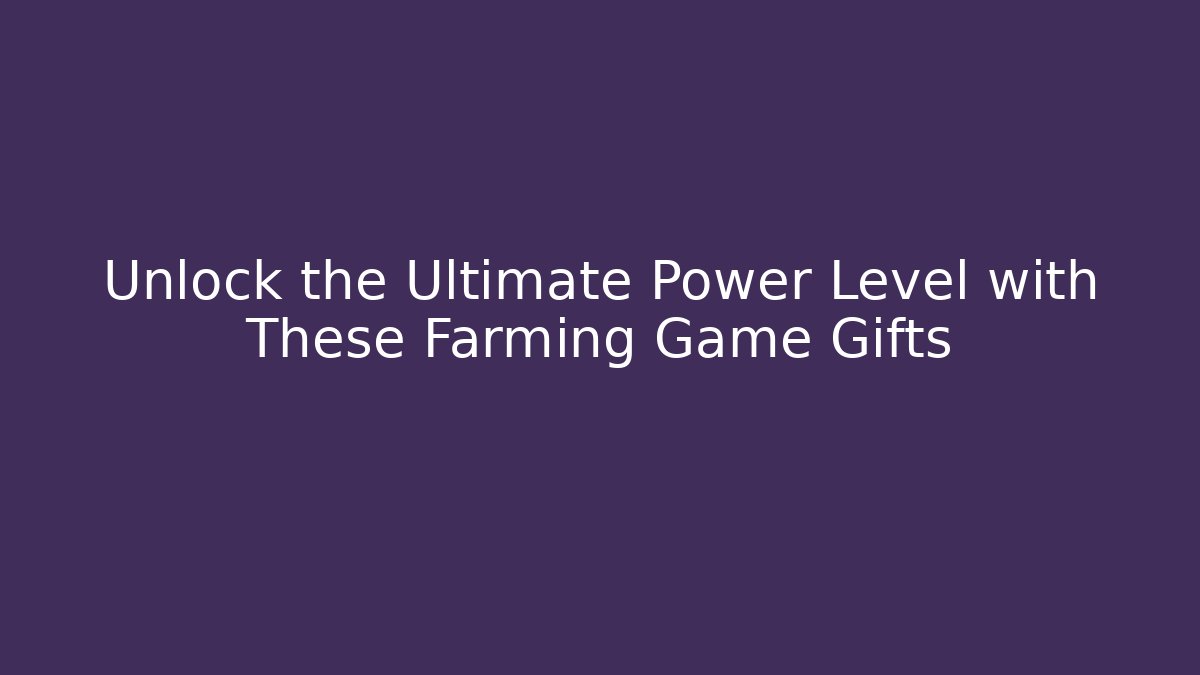 Unlock the Ultimate Power Level with These Farming Game Gifts