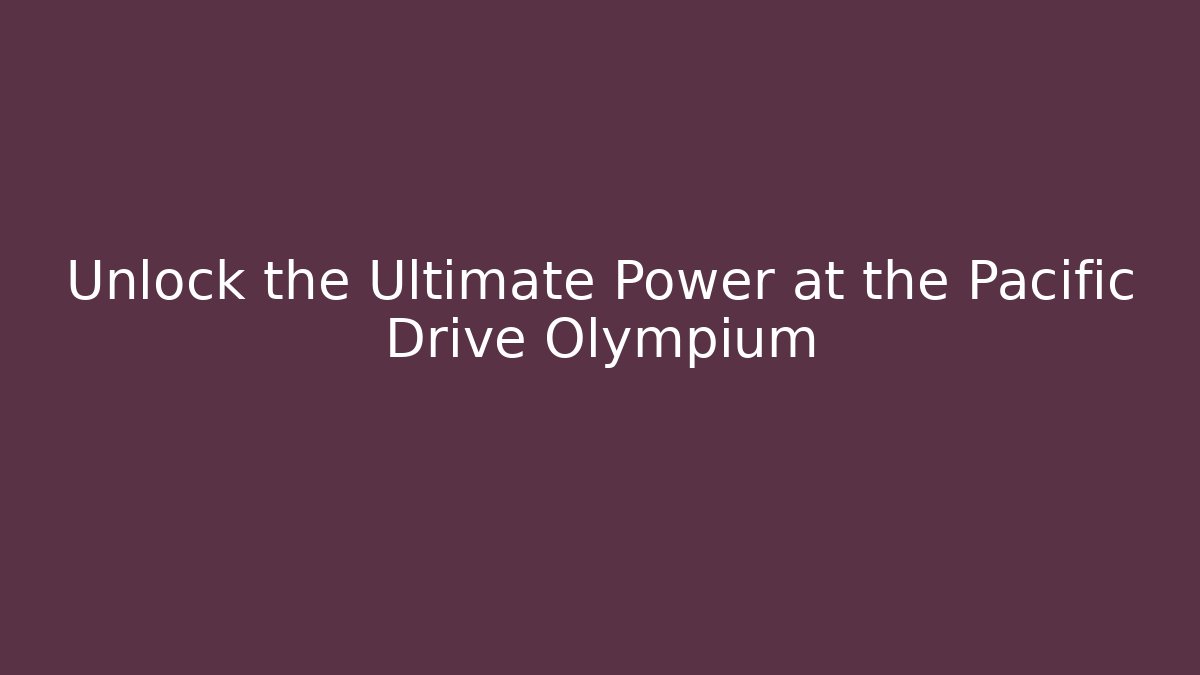 Unlock the Ultimate Power at the Pacific Drive Olympium