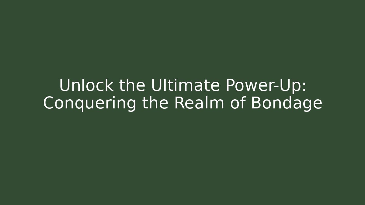 Unlock the Ultimate Power-Up: Conquering the Realm of Bondage