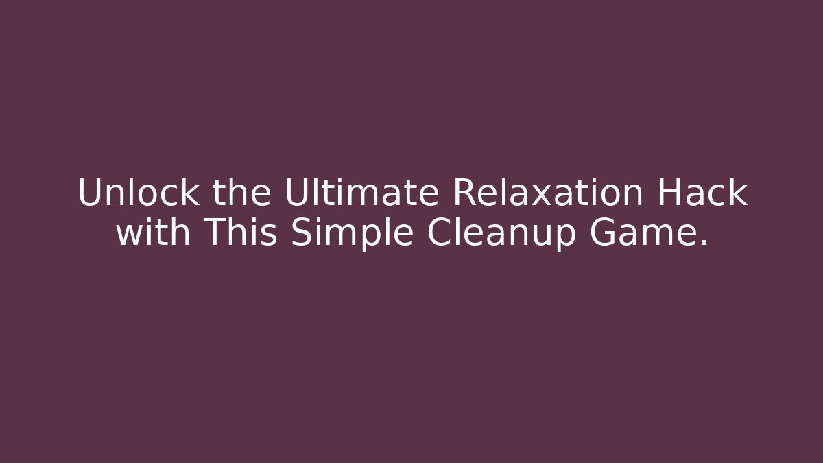 Unlock the Ultimate Relaxation Hack with This Simple Cleanup Game.