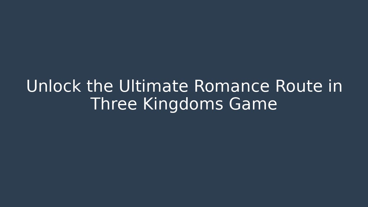Unlock the Ultimate Romance Route in Three Kingdoms Game