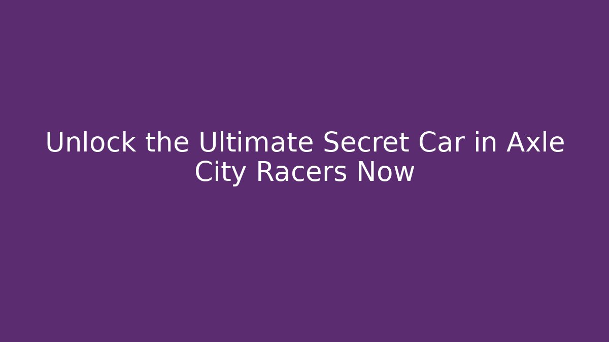 Unlock the Ultimate Secret Car in Axle City Racers Now