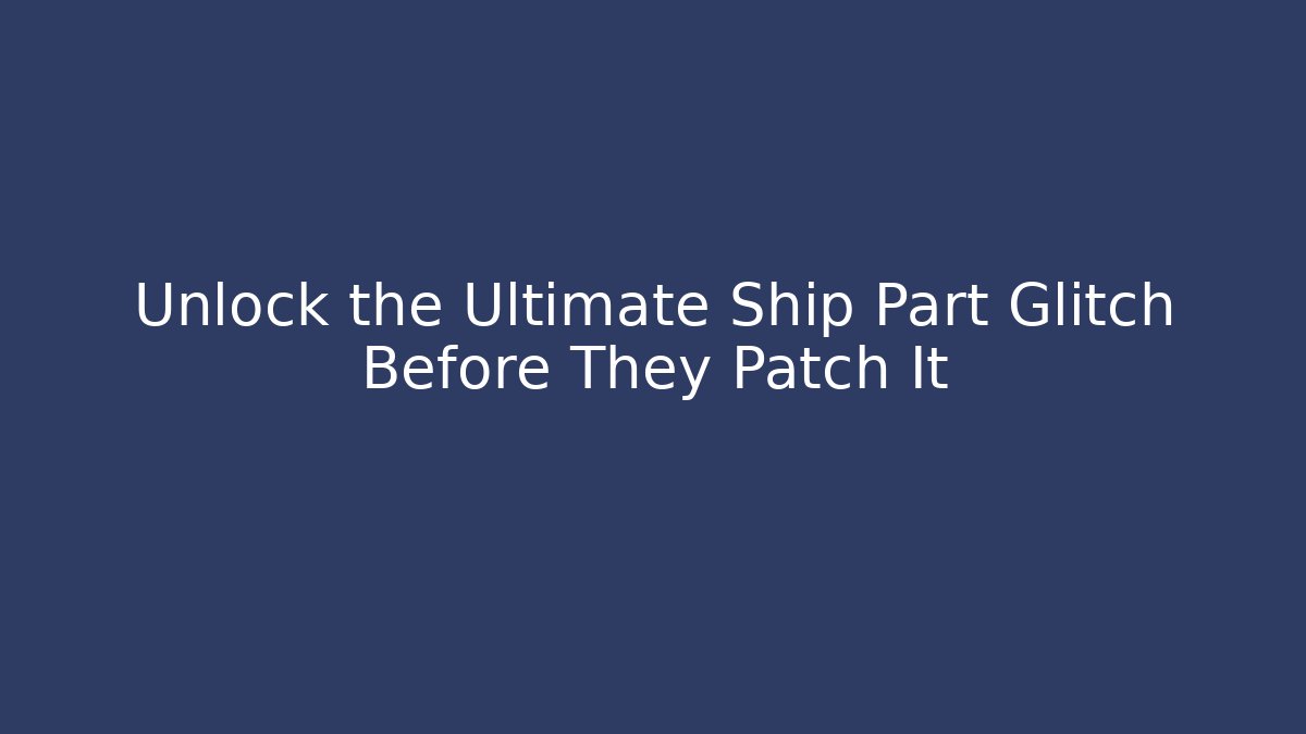 Unlock the Ultimate Ship Part Glitch Before They Patch It