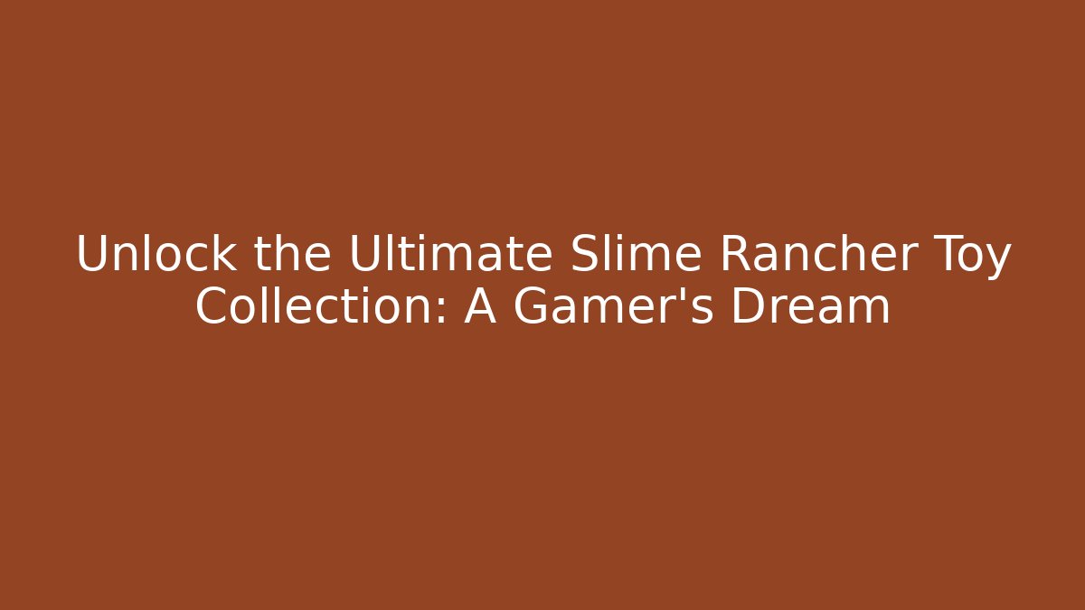 Unlock the Ultimate Slime Rancher Toy Collection: A Gamer’s Dream