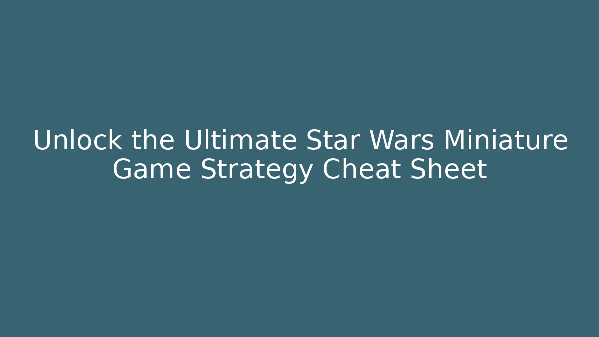 Unlock the Ultimate Star Wars Miniature Game Strategy Cheat Sheet