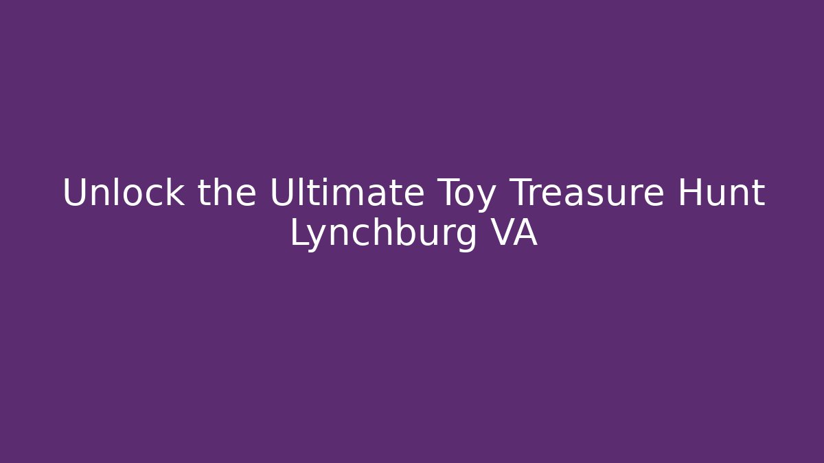 Unlock the Ultimate Toy Treasure Hunt Lynchburg VA