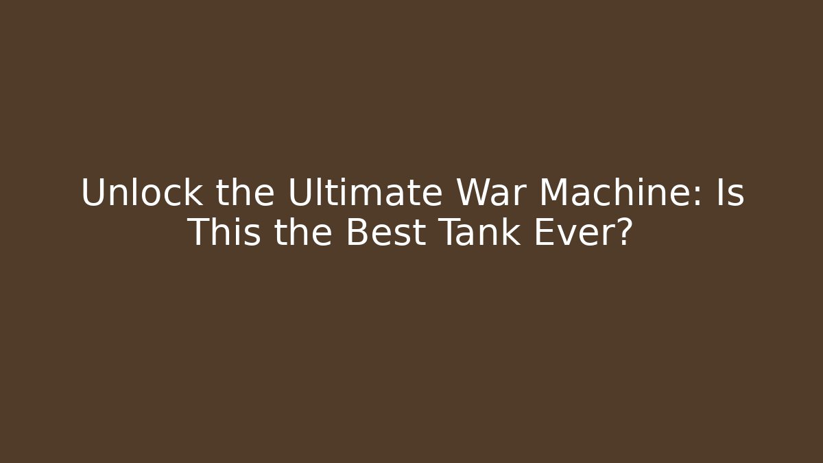 Unlock the Ultimate War Machine: Is This the Best Tank Ever?
