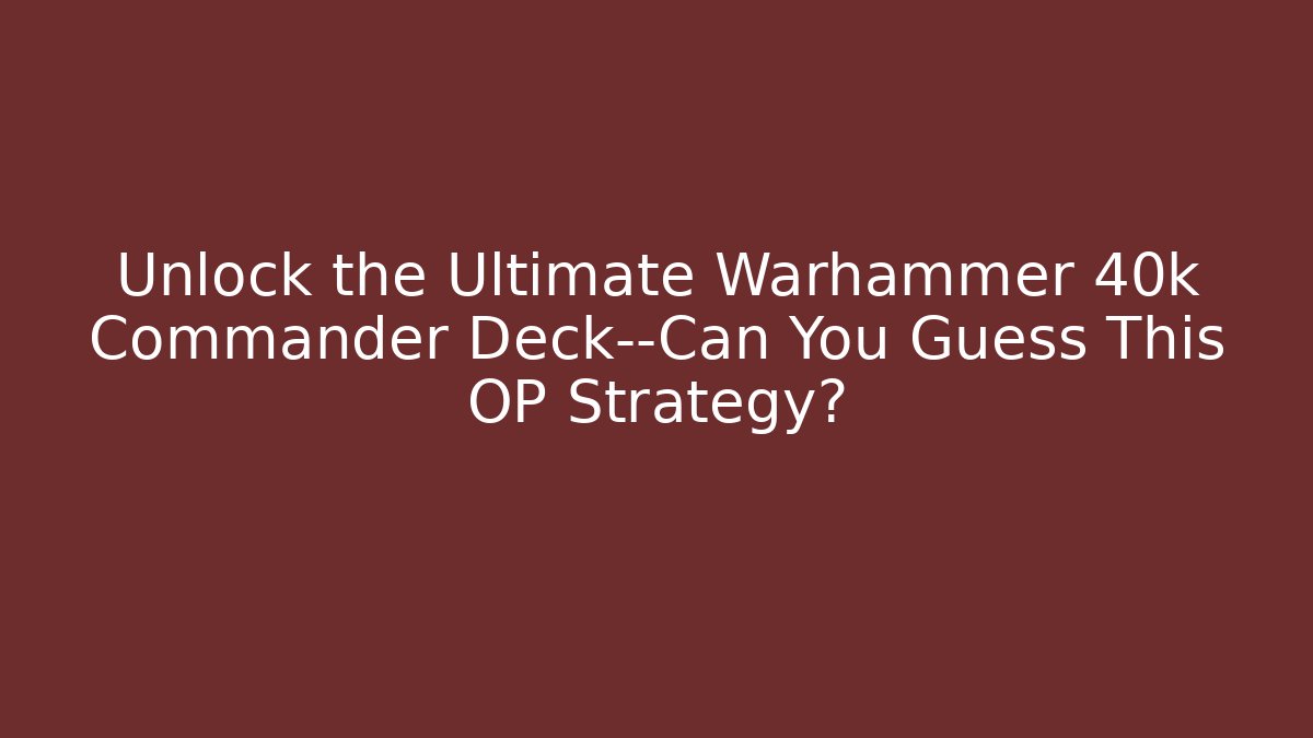 Unlock the Ultimate Warhammer 40k Commander Deck—Can You Guess This OP Strategy?