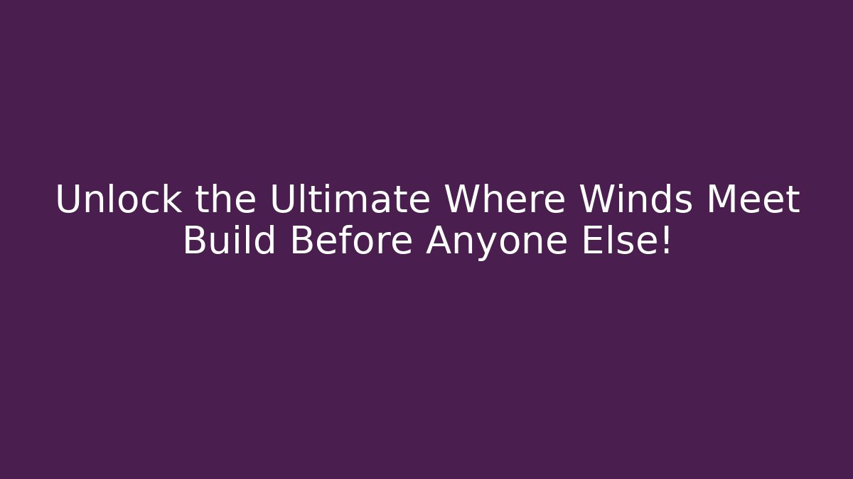 Unlock the Ultimate Where Winds Meet Build Before Anyone Else!