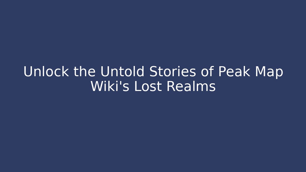 Unlock the Untold Stories of Peak Map Wiki's Lost Realms