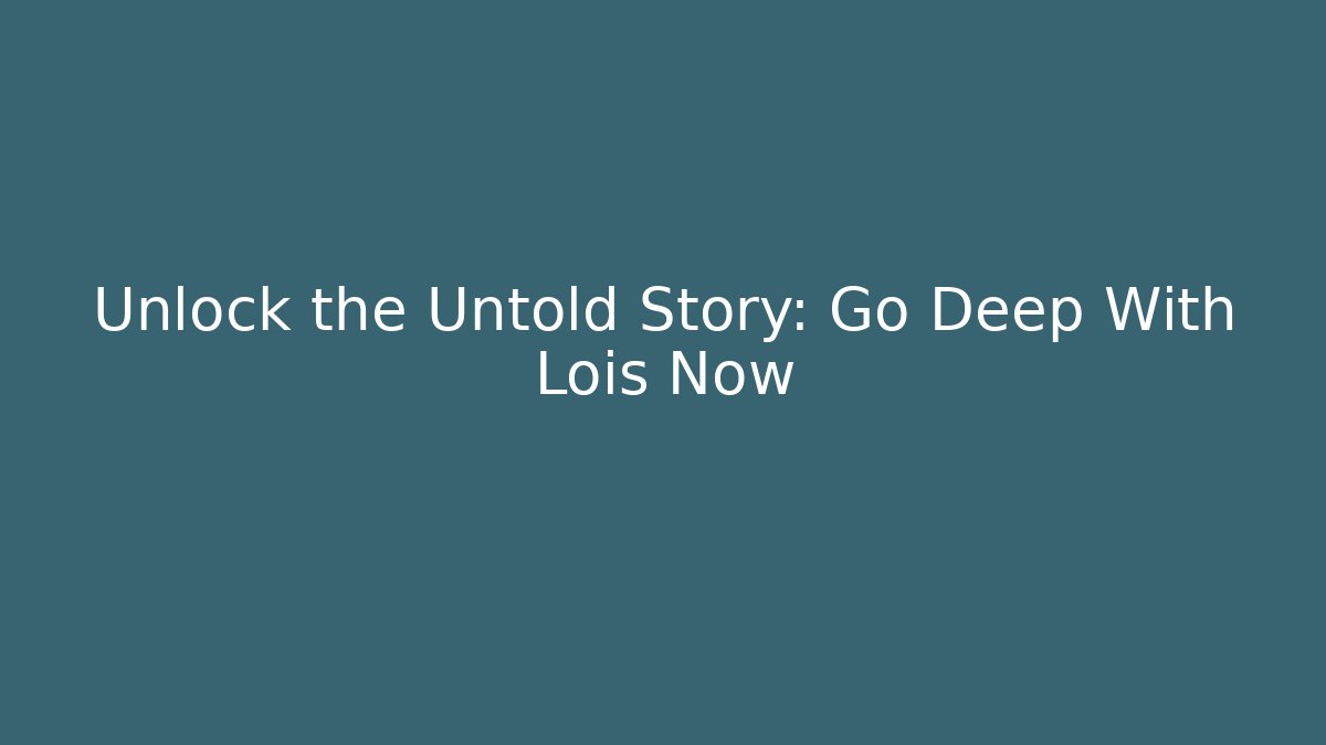 Unlock the Untold Story: Go Deep With Lois Now