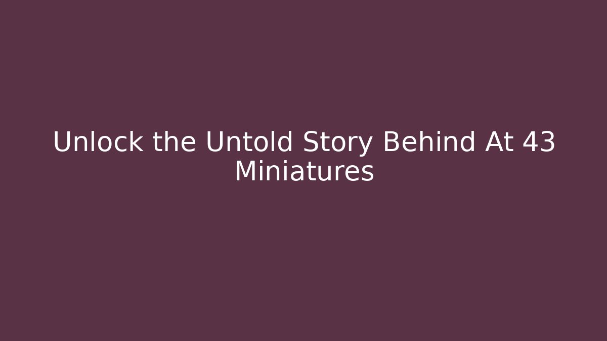 Unlock the Untold Story Behind At 43 Miniatures
