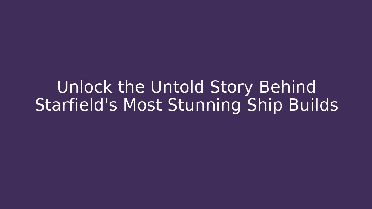 Unlock the Untold Story Behind Starfield's Most Stunning Ship Builds