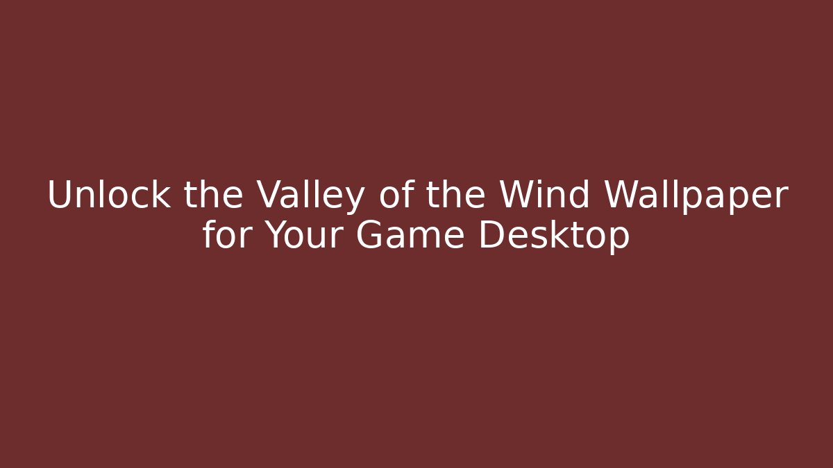 Unlock the Valley of the Wind Wallpaper for Your Game Desktop