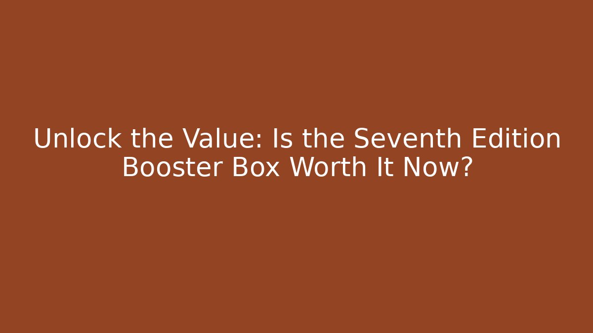 Unlock the Value: Is the Seventh Edition Booster Box Worth It Now?