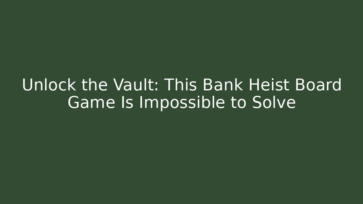 Unlock the Vault: This Bank Heist Board Game Is Impossible to Solve