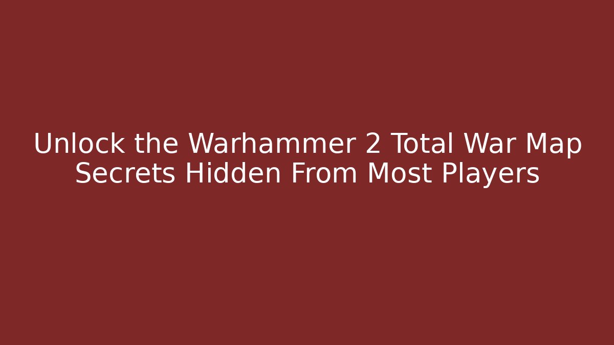 Unlock the Warhammer 2 Total War Map Secrets Hidden From Most Players