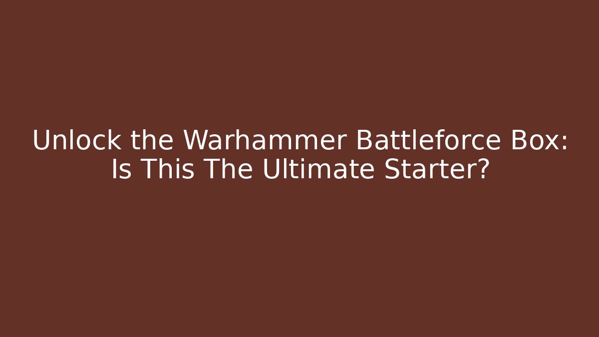 Unlock the Warhammer Battleforce Box: Is This The Ultimate Starter?