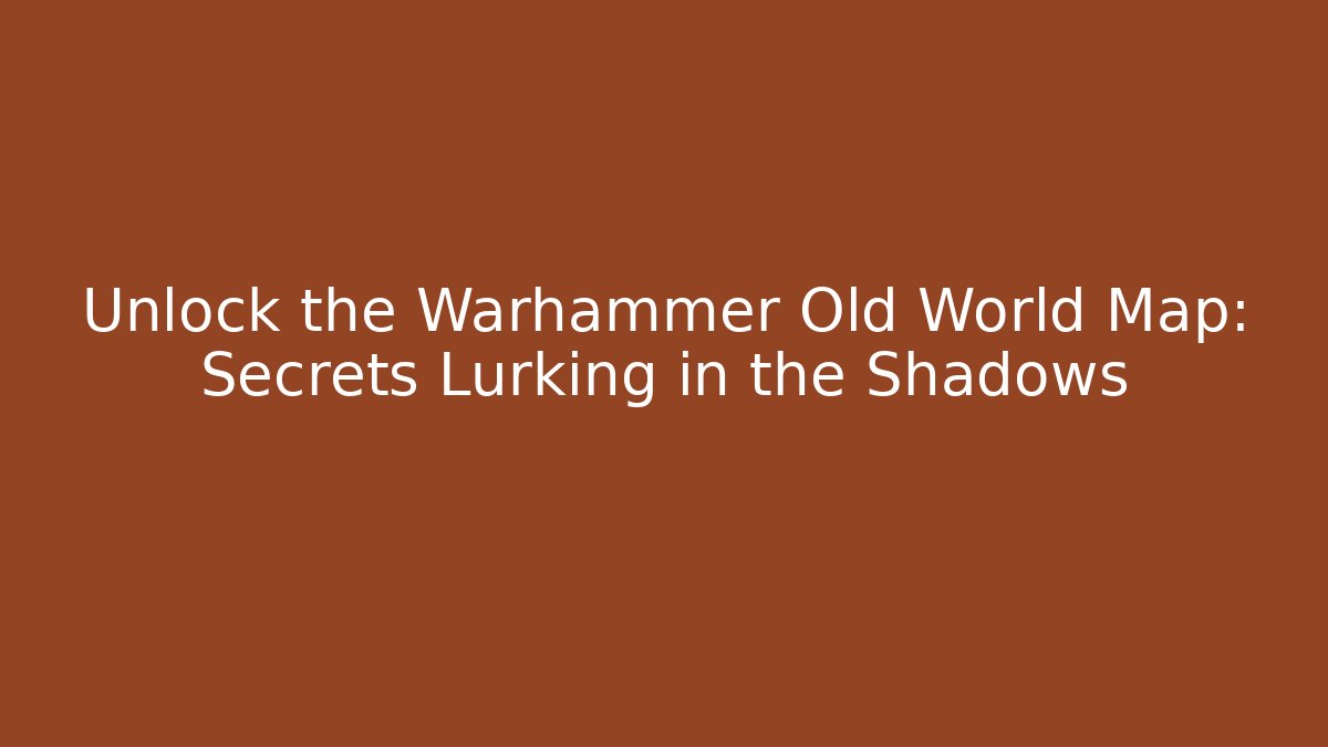 Unlock the Warhammer Old World Map: Secrets Lurking in the Shadows