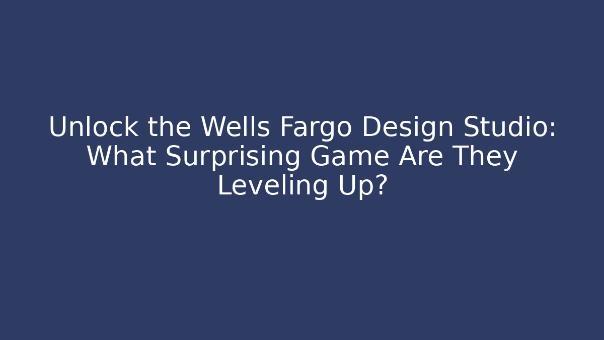 Unlock the Wells Fargo Design Studio: What Surprising Game Are They Leveling Up?