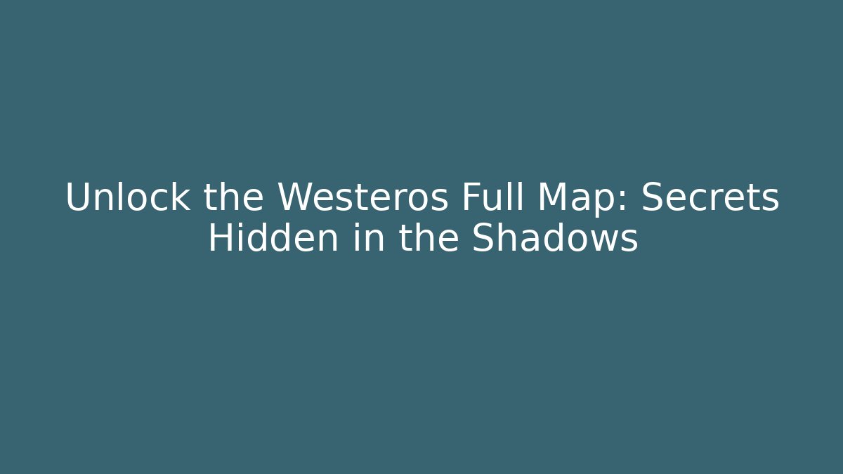 Unlock the Westeros Full Map: Secrets Hidden in the Shadows