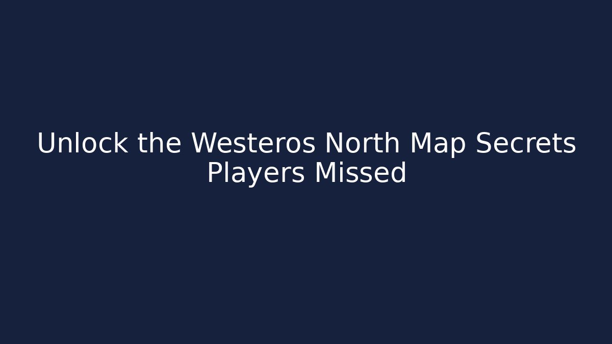 Unlock the Westeros North Map Secrets Players Missed