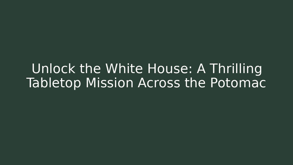 Unlock the White House: A Thrilling Tabletop Mission Across the Potomac