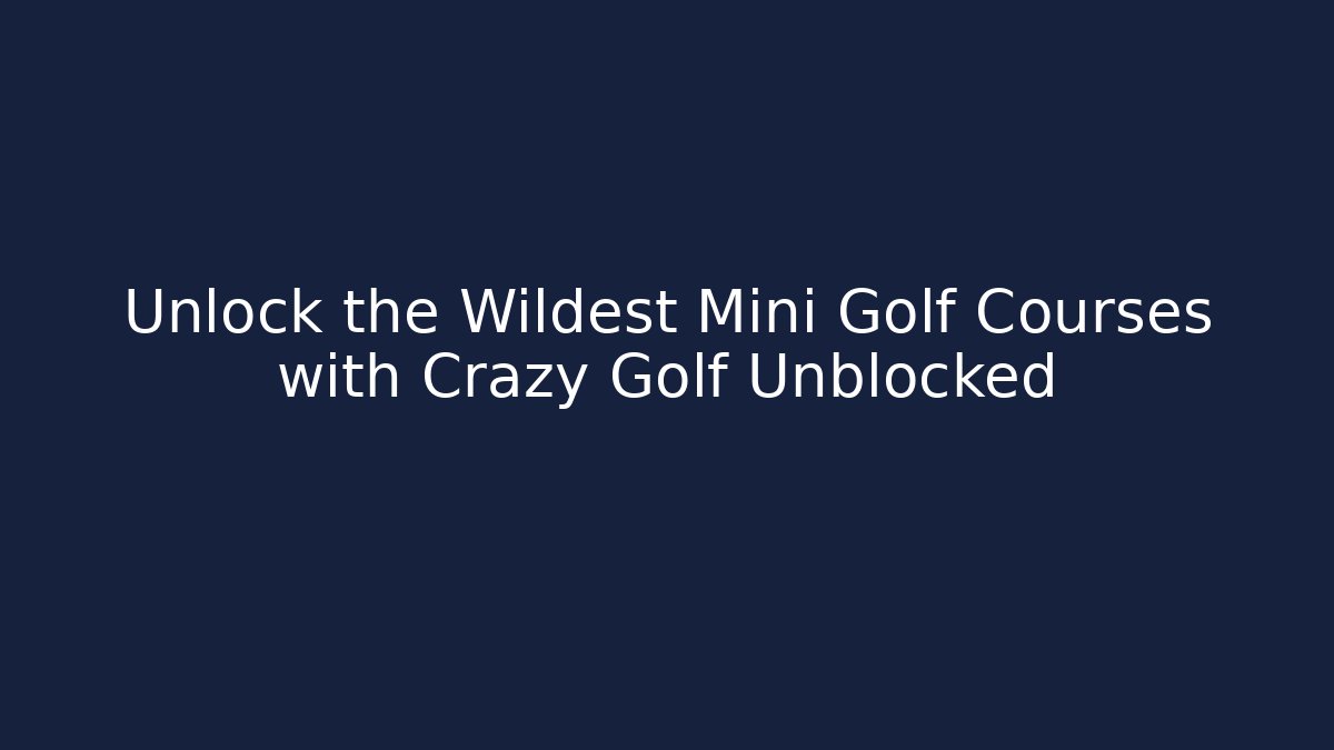 Unlock the Wildest Mini Golf Courses with Crazy Golf Unblocked